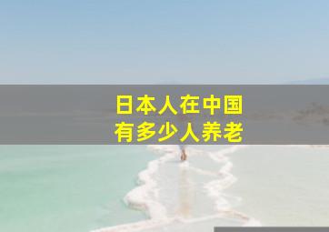 日本人在中国有多少人养老