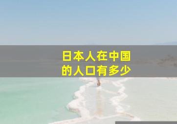 日本人在中国的人口有多少