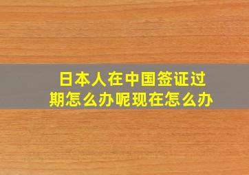 日本人在中国签证过期怎么办呢现在怎么办