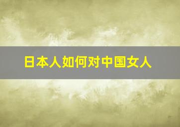 日本人如何对中国女人