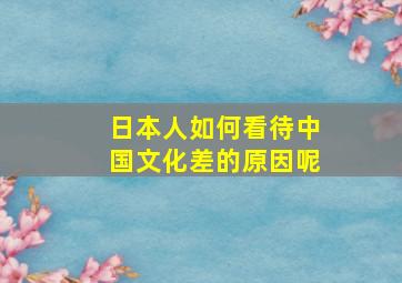 日本人如何看待中国文化差的原因呢