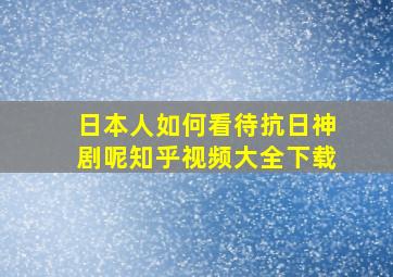 日本人如何看待抗日神剧呢知乎视频大全下载