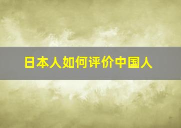 日本人如何评价中国人