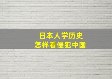 日本人学历史怎样看侵犯中国