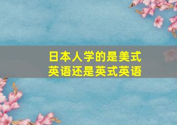 日本人学的是美式英语还是英式英语