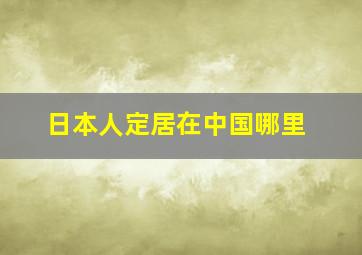 日本人定居在中国哪里