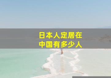 日本人定居在中国有多少人