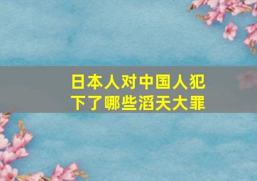 日本人对中国人犯下了哪些滔天大罪