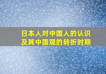 日本人对中国人的认识及其中国观的转折时期