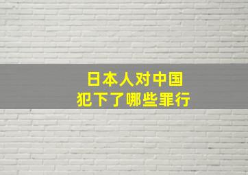 日本人对中国犯下了哪些罪行