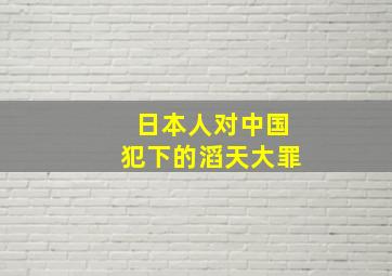 日本人对中国犯下的滔天大罪