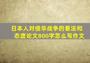 日本人对侵华战争的看法和态度论文800字怎么写作文