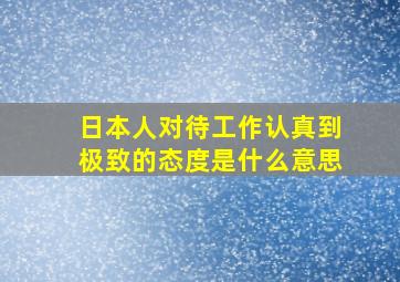 日本人对待工作认真到极致的态度是什么意思