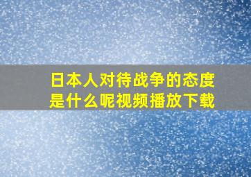 日本人对待战争的态度是什么呢视频播放下载