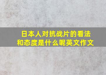 日本人对抗战片的看法和态度是什么呢英文作文