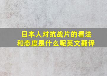 日本人对抗战片的看法和态度是什么呢英文翻译