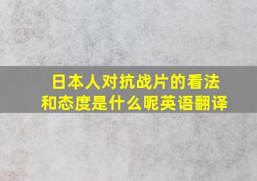 日本人对抗战片的看法和态度是什么呢英语翻译