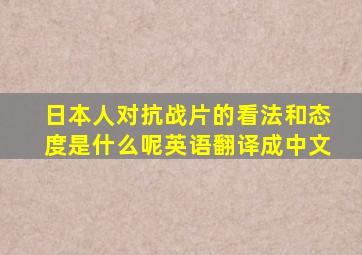 日本人对抗战片的看法和态度是什么呢英语翻译成中文