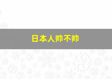 日本人帅不帅