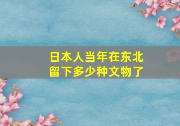 日本人当年在东北留下多少种文物了