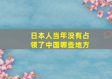 日本人当年没有占领了中国哪些地方