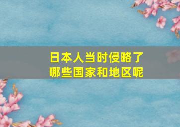 日本人当时侵略了哪些国家和地区呢