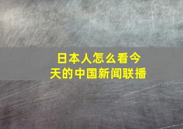 日本人怎么看今天的中国新闻联播