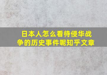 日本人怎么看待侵华战争的历史事件呢知乎文章