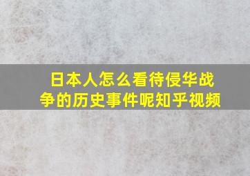 日本人怎么看待侵华战争的历史事件呢知乎视频