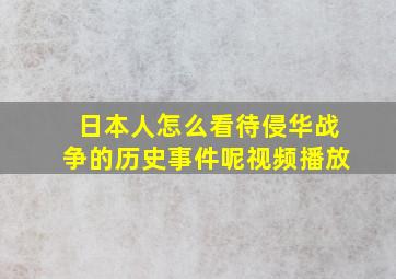 日本人怎么看待侵华战争的历史事件呢视频播放