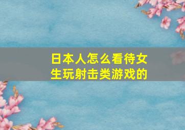 日本人怎么看待女生玩射击类游戏的