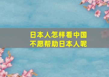 日本人怎样看中国不愿帮助日本人呢