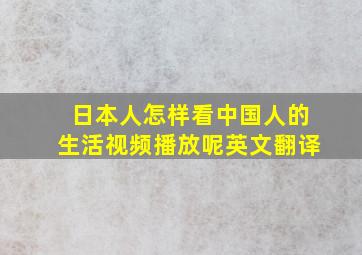 日本人怎样看中国人的生活视频播放呢英文翻译