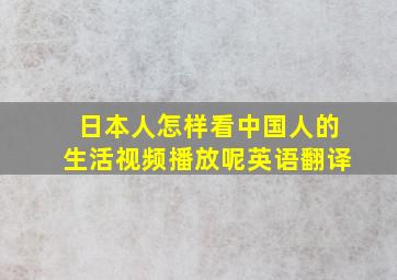 日本人怎样看中国人的生活视频播放呢英语翻译