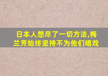 日本人想尽了一切方法,梅兰芳始终坚持不为他们唱戏