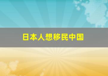 日本人想移民中国