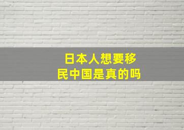 日本人想要移民中国是真的吗