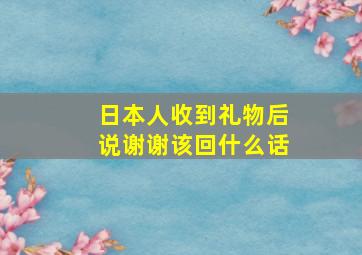 日本人收到礼物后说谢谢该回什么话