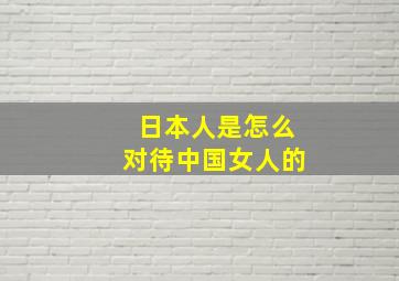 日本人是怎么对待中国女人的