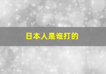 日本人是谁打的