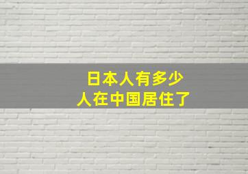 日本人有多少人在中国居住了