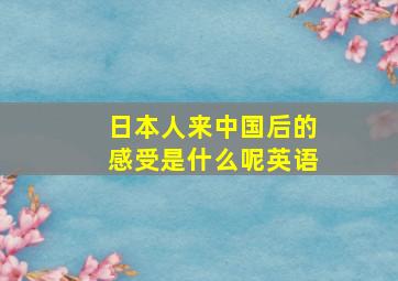 日本人来中国后的感受是什么呢英语