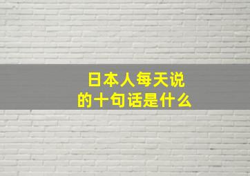 日本人每天说的十句话是什么