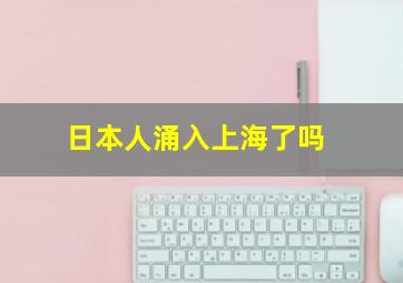 日本人涌入上海了吗