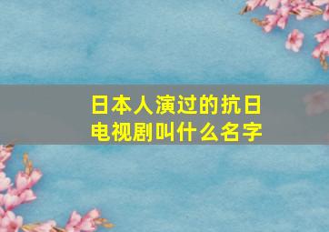 日本人演过的抗日电视剧叫什么名字