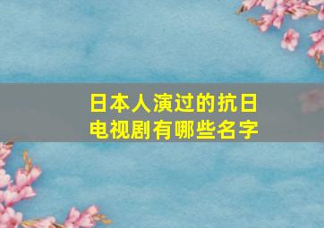 日本人演过的抗日电视剧有哪些名字