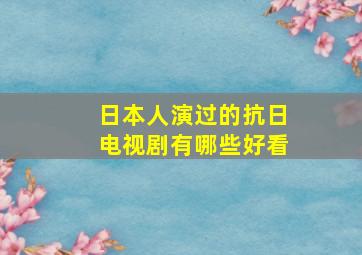 日本人演过的抗日电视剧有哪些好看