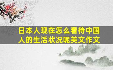 日本人现在怎么看待中国人的生活状况呢英文作文