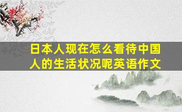 日本人现在怎么看待中国人的生活状况呢英语作文