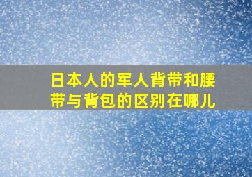 日本人的军人背带和腰带与背包的区别在哪儿